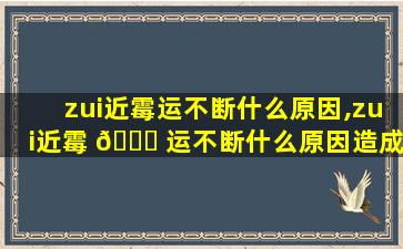 zui
近霉运不断什么原因,zui
近霉 🍁 运不断什么原因造成的